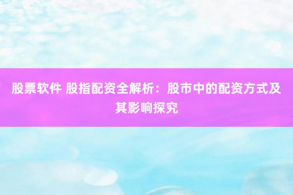股票软件 股指配资全解析：股市中的配资方式及其影响探究