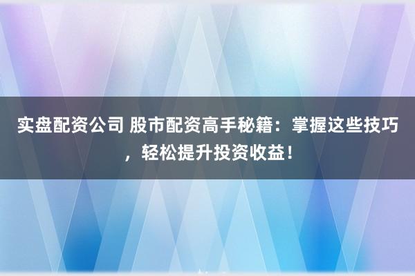实盘配资公司 股市配资高手秘籍：掌握这些技巧，轻松提升投资收益！