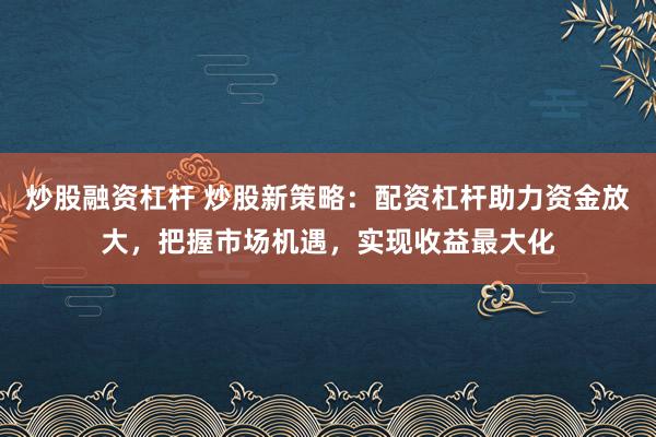炒股融资杠杆 炒股新策略：配资杠杆助力资金放大，把握市场机遇，实现收益最大化