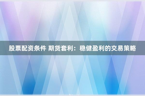 股票配资条件 期货套利：稳健盈利的交易策略