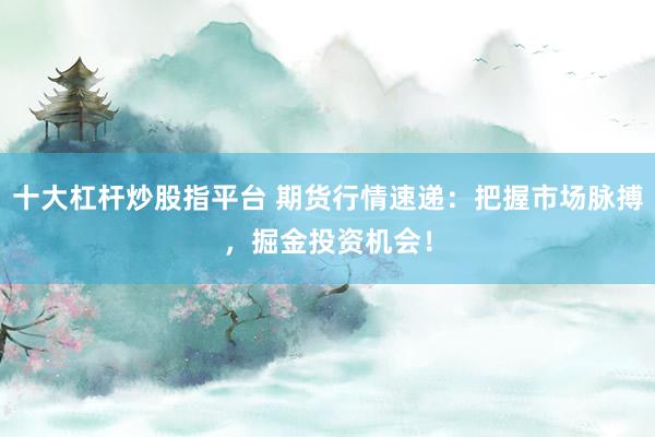 十大杠杆炒股指平台 期货行情速递：把握市场脉搏，掘金投资机会！