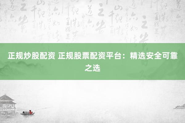 正规炒股配资 正规股票配资平台：精选安全可靠之选