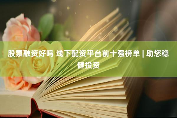 股票融资好吗 线下配资平台前十强榜单 | 助您稳健投资
