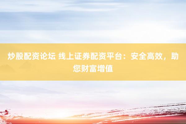 炒股配资论坛 线上证券配资平台：安全高效，助您财富增值