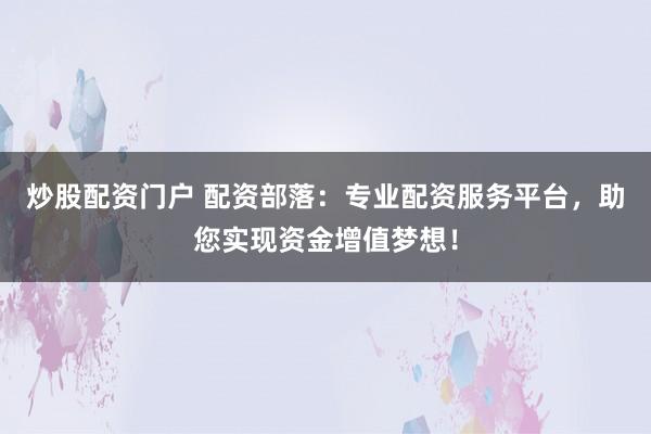 炒股配资门户 配资部落：专业配资服务平台，助您实现资金增值梦想！