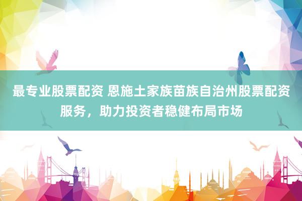 最专业股票配资 恩施土家族苗族自治州股票配资服务，助力投资者稳健布局市场