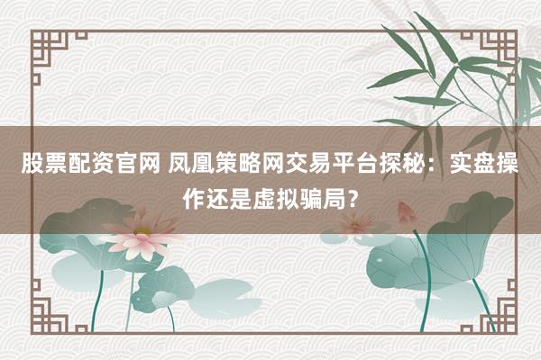 股票配资官网 凤凰策略网交易平台探秘：实盘操作还是虚拟骗局？