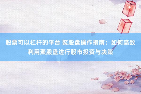 股票可以杠杆的平台 聚股盘操作指南：如何高效利用聚股盘进行股市投资与决策