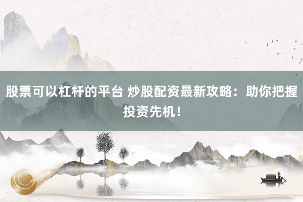 股票可以杠杆的平台 炒股配资最新攻略：助你把握投资先机！