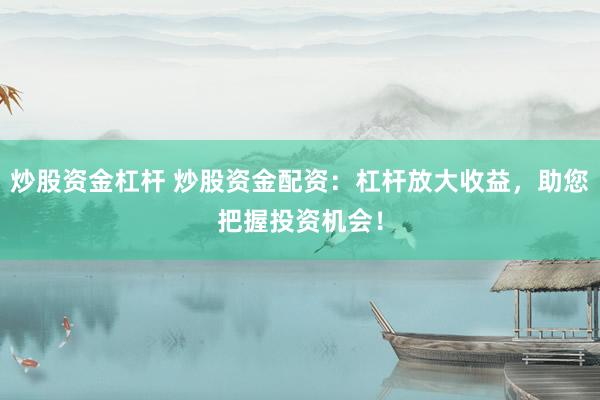 炒股资金杠杆 炒股资金配资：杠杆放大收益，助您把握投资机会！