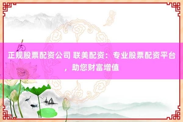 正规股票配资公司 联美配资：专业股票配资平台，助您财富增值
