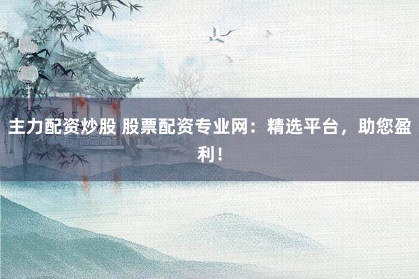主力配资炒股 股票配资专业网：精选平台，助您盈利！