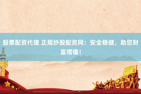 股票配资代理 正规炒股配资网：安全稳健，助您财富增值！