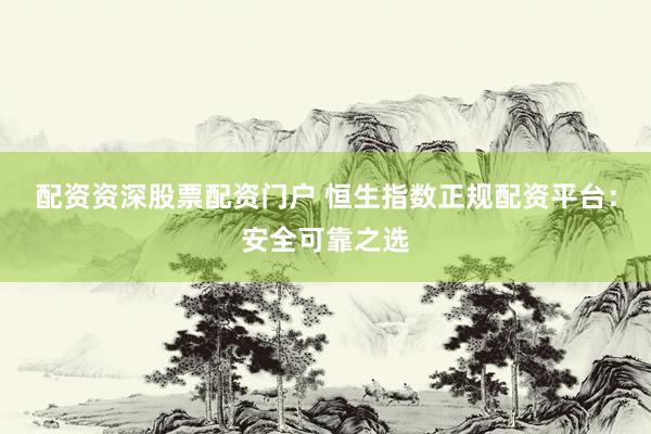 配资资深股票配资门户 恒生指数正规配资平台：安全可靠之选