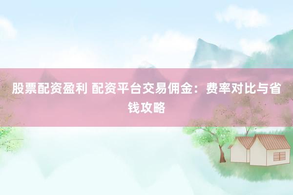 股票配资盈利 配资平台交易佣金：费率对比与省钱攻略