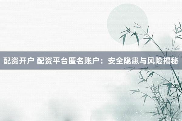 配资开户 配资平台匿名账户：安全隐患与风险揭秘