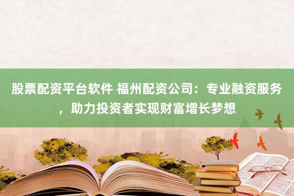 股票配资平台软件 福州配资公司：专业融资服务，助力投资者实现财富增长梦想