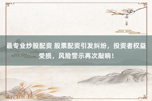 最专业炒股配资 股票配资引发纠纷，投资者权益受损，风险警示再次敲响！