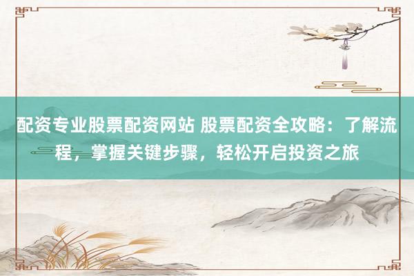 配资专业股票配资网站 股票配资全攻略：了解流程，掌握关键步骤，轻松开启投资之旅