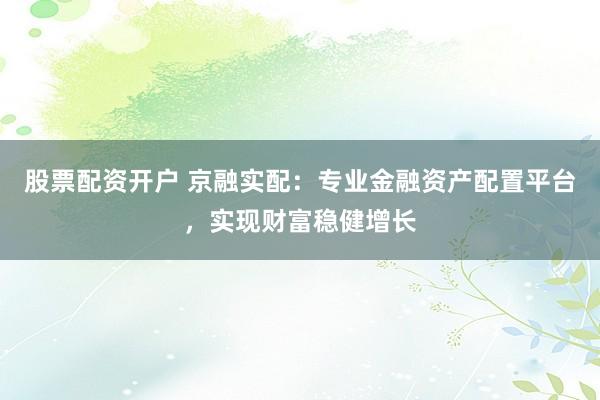 股票配资开户 京融实配：专业金融资产配置平台，实现财富稳健增长