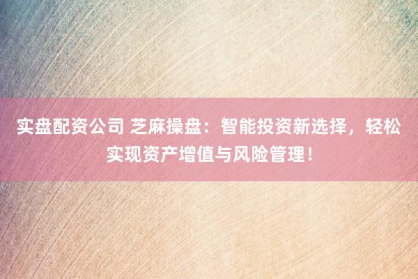 实盘配资公司 芝麻操盘：智能投资新选择，轻松实现资产增值与风险管理！