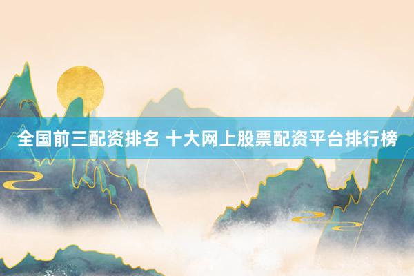 全国前三配资排名 十大网上股票配资平台排行榜