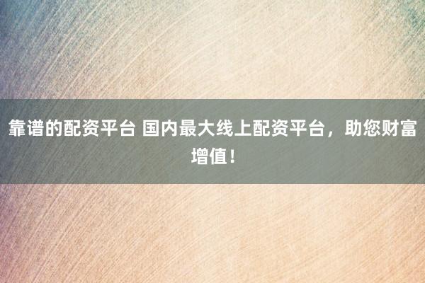 靠谱的配资平台 国内最大线上配资平台，助您财富增值！