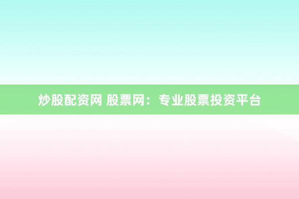 炒股配资网 股票网：专业股票投资平台