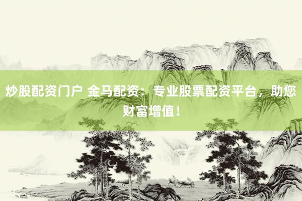 炒股配资门户 金马配资：专业股票配资平台，助您财富增值！