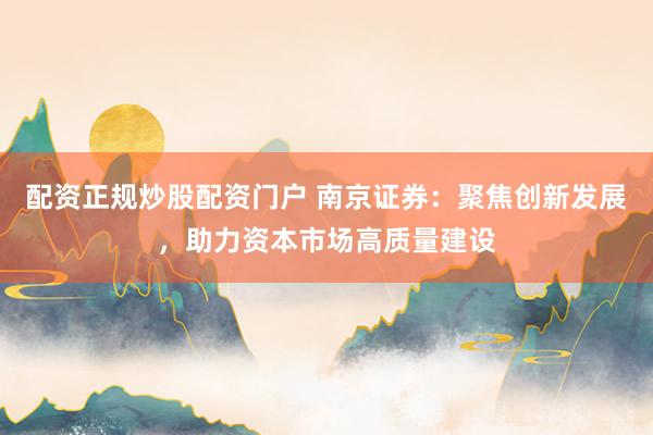 配资正规炒股配资门户 南京证券：聚焦创新发展，助力资本市场高质量建设