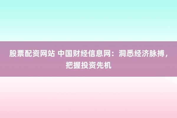 股票配资网站 中国财经信息网：洞悉经济脉搏，把握投资先机