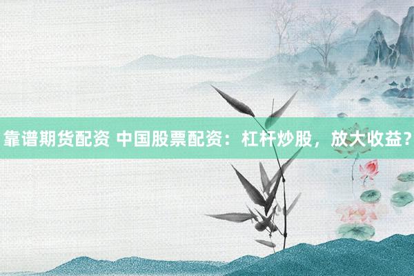 靠谱期货配资 中国股票配资：杠杆炒股，放大收益？